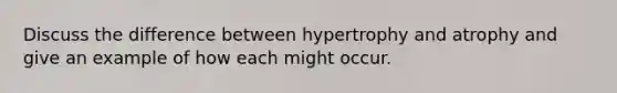 Discuss the difference between hypertrophy and atrophy and give an example of how each might occur.