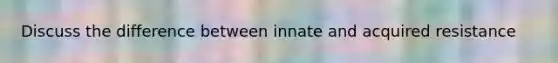 Discuss the difference between innate and acquired resistance