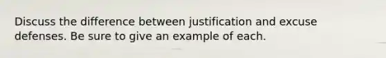 Discuss the difference between justification and excuse defenses. Be sure to give an example of each.