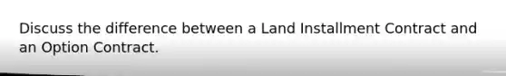 Discuss the difference between a Land Installment Contract and an Option Contract.