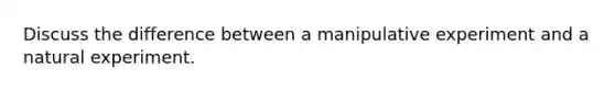 Discuss the difference between a manipulative experiment and a natural experiment.