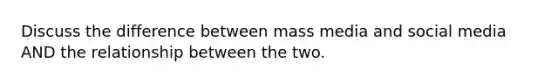 Discuss the difference between mass media and social media AND the relationship between the two.