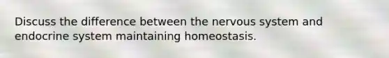 Discuss the difference between the nervous system and endocrine system maintaining homeostasis.
