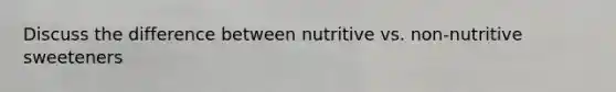 Discuss the difference between nutritive vs. non-nutritive sweeteners