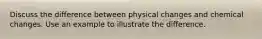 Discuss the difference between physical changes and chemical changes. Use an example to illustrate the difference.
