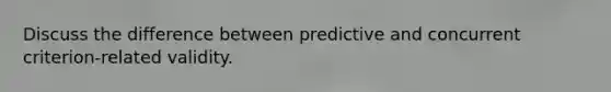 Discuss the difference between predictive and concurrent criterion-related validity.