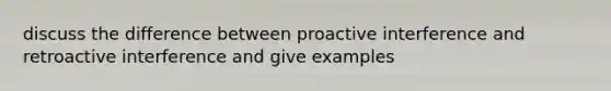 discuss the difference between proactive interference and retroactive interference and give examples