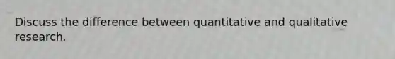 Discuss the difference between quantitative and qualitative research.