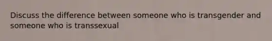 Discuss the difference between someone who is transgender and someone who is transsexual