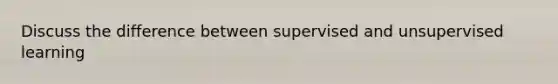 Discuss the difference between supervised and unsupervised learning