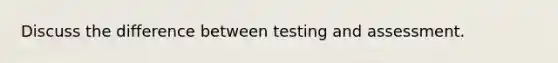 Discuss the difference between testing and assessment.