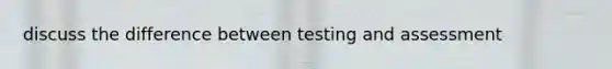 discuss the difference between testing and assessment