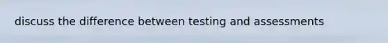 discuss the difference between testing and assessments