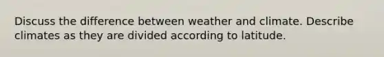 Discuss the difference between weather and climate. Describe climates as they are divided according to latitude.