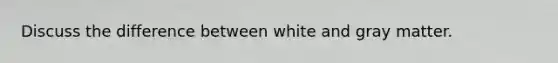 Discuss the difference between white and gray matter.