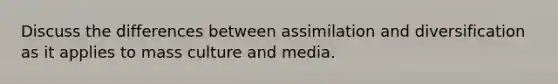 Discuss the differences between assimilation and diversification as it applies to mass culture and media.