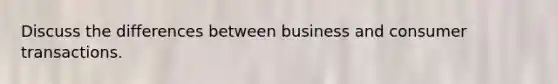 Discuss the differences between business and consumer transactions.