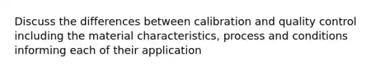 Discuss the differences between calibration and quality control including the material characteristics, process and conditions informing each of their application