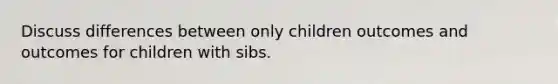 Discuss differences between only children outcomes and outcomes for children with sibs.