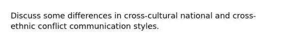 Discuss some differences in cross-cultural national and cross-ethnic conflict communication styles.