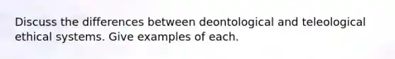 Discuss the differences between deontological and teleological ethical systems. Give examples of each.