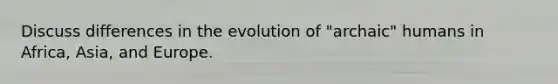 Discuss differences in the evolution of "archaic" humans in Africa, Asia, and Europe.