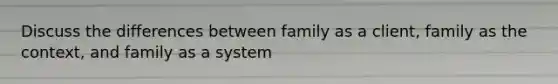 Discuss the differences between family as a client, family as the context, and family as a system