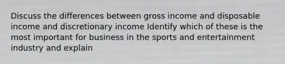 Discuss the differences between gross income and disposable income and discretionary income Identify which of these is the most important for business in the sports and entertainment industry and explain