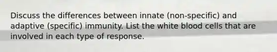 Discuss the differences between innate (non-specific) and adaptive (specific) immunity. List the white blood cells that are involved in each type of response.