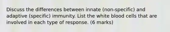 Discuss the differences between innate (non-specific) and adaptive (specific) immunity. List the white blood cells that are involved in each type of response. (6 marks)