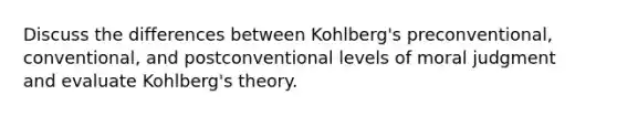 Discuss the differences between Kohlberg's preconventional, conventional, and postconventional levels of moral judgment and evaluate Kohlberg's theory.