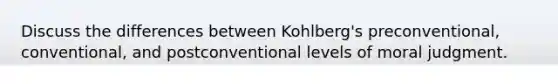 Discuss the differences between Kohlberg's preconventional, conventional, and postconventional levels of moral judgment.