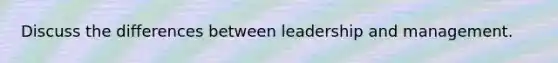 Discuss the differences between leadership and management.