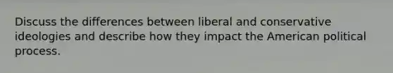 Discuss the differences between liberal and conservative ideologies and describe how they impact the American political process.