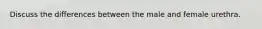 Discuss the differences between the male and female urethra.