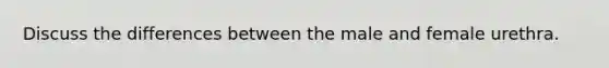 Discuss the differences between the male and female urethra.