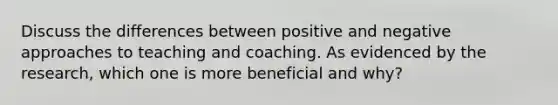 Discuss the differences between positive and negative approaches to teaching and coaching. As evidenced by the research, which one is more beneficial and why?