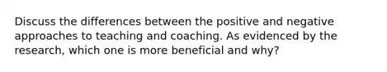 Discuss the differences between the positive and negative approaches to teaching and coaching. As evidenced by the research, which one is more beneficial and why?