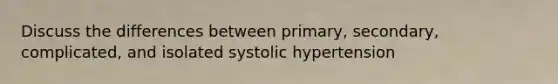 Discuss the differences between primary, secondary, complicated, and isolated systolic hypertension