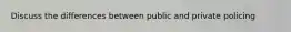 Discuss the differences between public and private policing