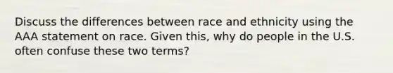 Discuss the differences between race and ethnicity using the AAA statement on race. Given this, why do people in the U.S. often confuse these two terms?