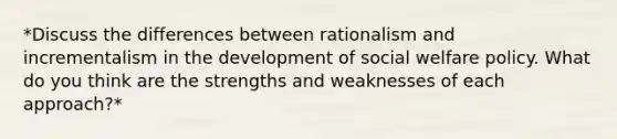 *Discuss the differences between rationalism and incrementalism in the development of social welfare policy. What do you think are the strengths and weaknesses of each approach?*