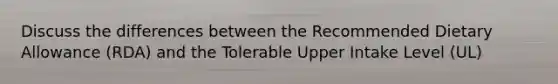 Discuss the differences between the Recommended Dietary Allowance (RDA) and the Tolerable Upper Intake Level (UL)