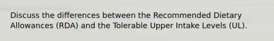 Discuss the differences between the Recommended Dietary Allowances (RDA) and the Tolerable Upper Intake Levels (UL).