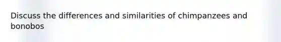 Discuss the differences and similarities of chimpanzees and bonobos