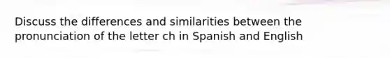 Discuss the differences and similarities between the pronunciation of the letter ch in Spanish and English