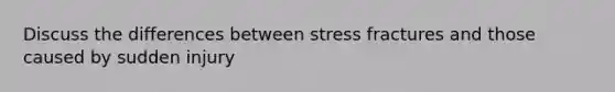 Discuss the differences between stress fractures and those caused by sudden injury