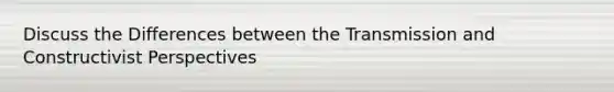 Discuss the Differences between the Transmission and Constructivist Perspectives