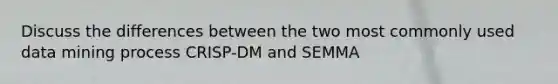 Discuss the differences between the two most commonly used data mining process CRISP-DM and SEMMA