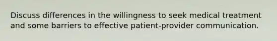 Discuss differences in the willingness to seek medical treatment and some barriers to effective patient-provider communication.